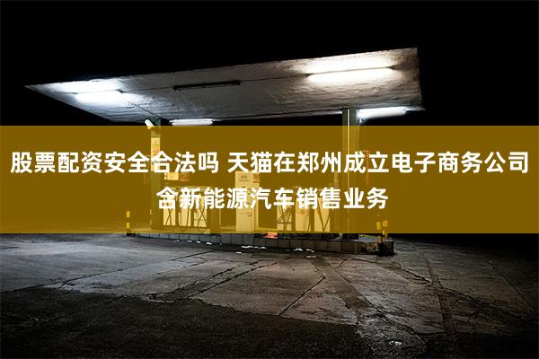 股票配资安全合法吗 天猫在郑州成立电子商务公司 含新能源汽车销售业务