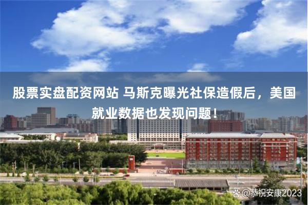 股票实盘配资网站 马斯克曝光社保造假后，美国就业数据也发现问题！