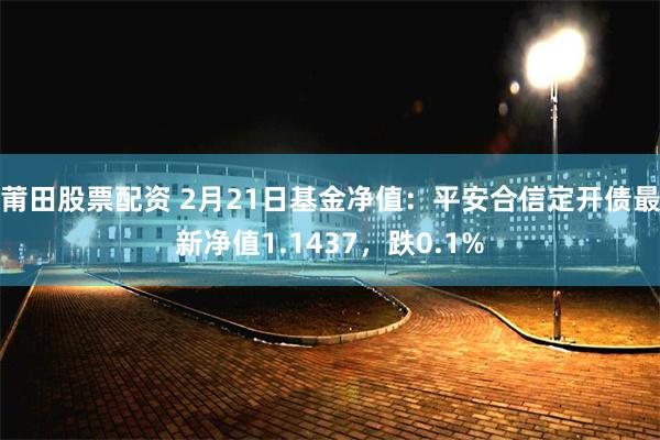 莆田股票配资 2月21日基金净值：平安合信定开债最新净值1.1437，跌0.1%