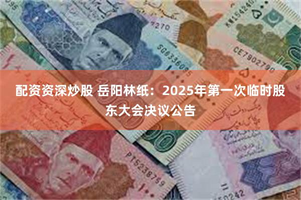 配资资深炒股 岳阳林纸：2025年第一次临时股东大会决议公告