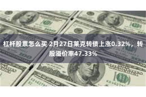 杠杆股票怎么买 2月27日莱克转债上涨0.32%，转股溢价率47.33%