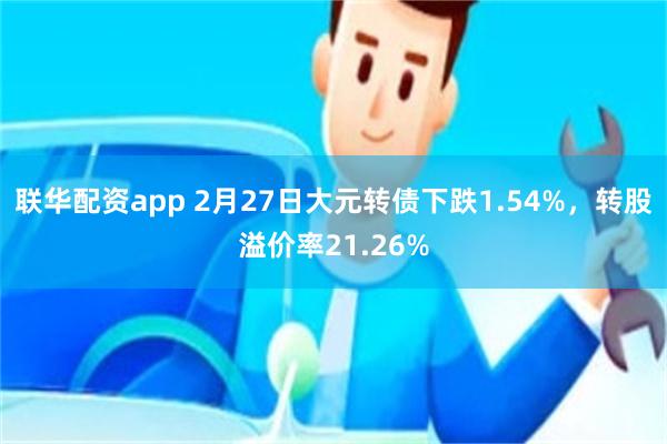 联华配资app 2月27日大元转债下跌1.54%，转股溢价率21.26%