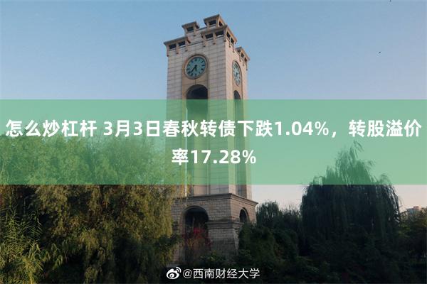 怎么炒杠杆 3月3日春秋转债下跌1.04%，转股溢价率17.28%