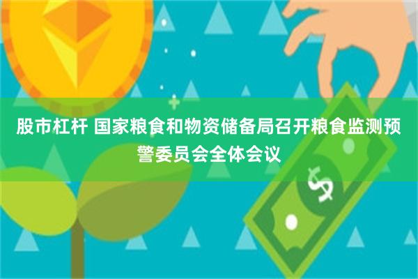 股市杠杆 国家粮食和物资储备局召开粮食监测预警委员会全体会议