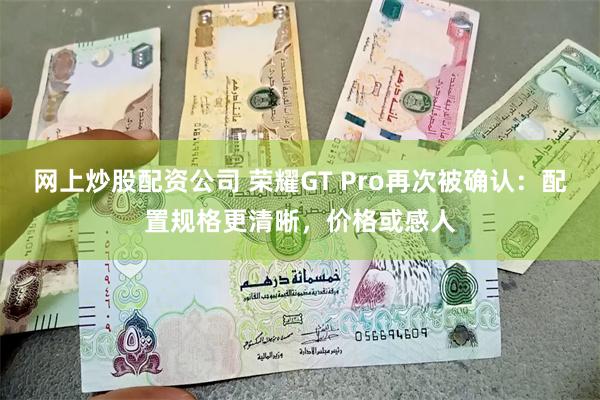 网上炒股配资公司 荣耀GT Pro再次被确认：配置规格更清晰，价格或感人